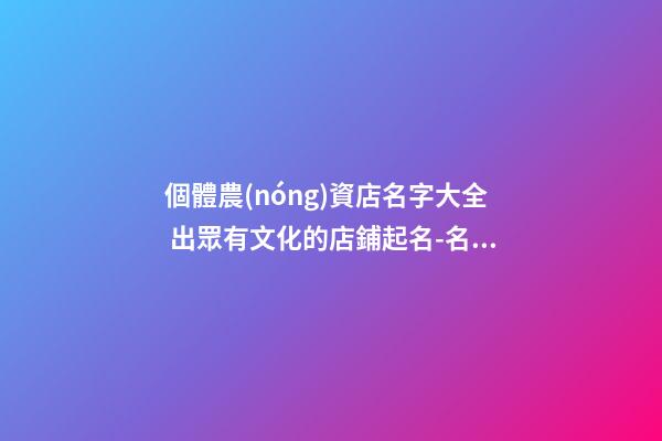 個體農(nóng)資店名字大全 出眾有文化的店鋪起名-名學網(wǎng)-第1張-店鋪起名-玄機派